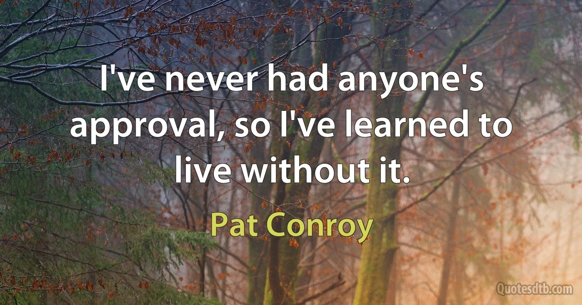 I've never had anyone's approval, so I've learned to live without it. (Pat Conroy)