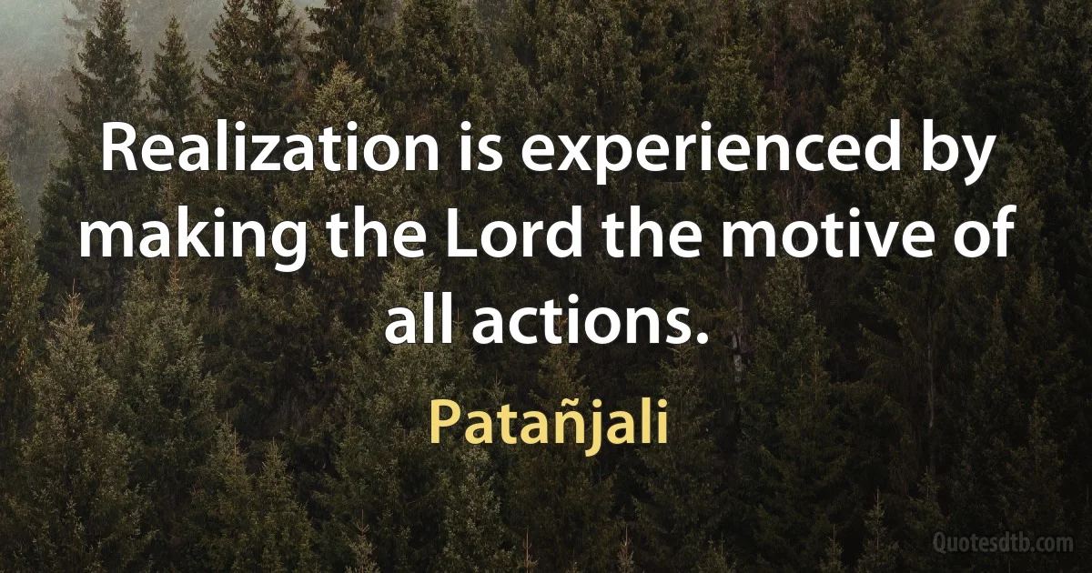 Realization is experienced by making the Lord the motive of all actions. (Patañjali)