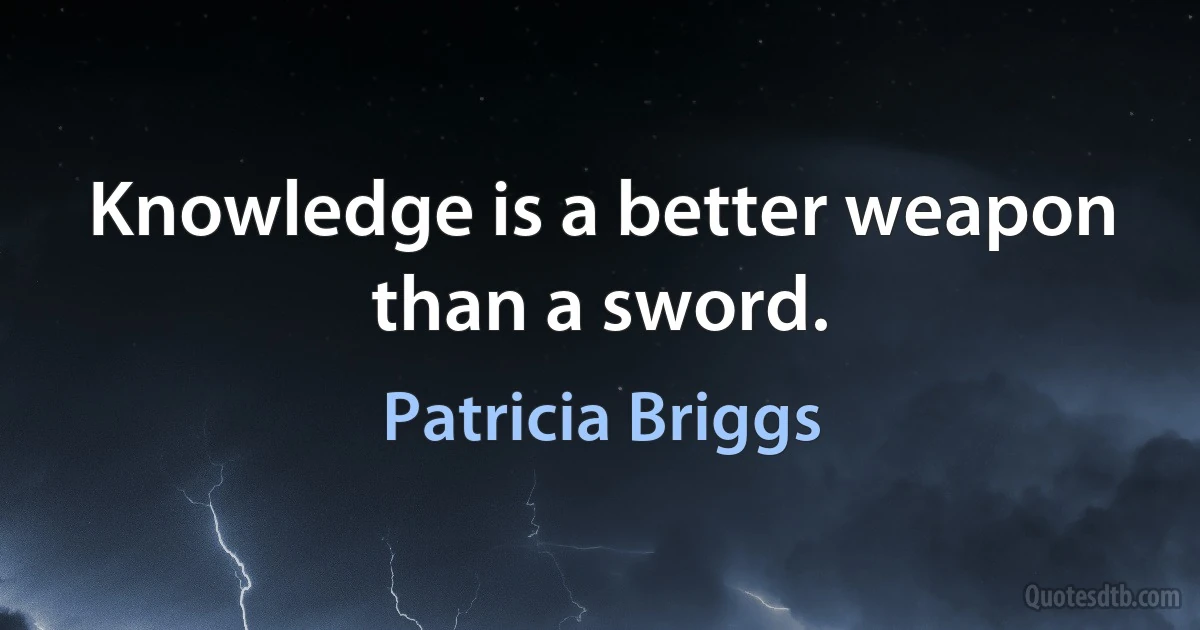 Knowledge is a better weapon than a sword. (Patricia Briggs)