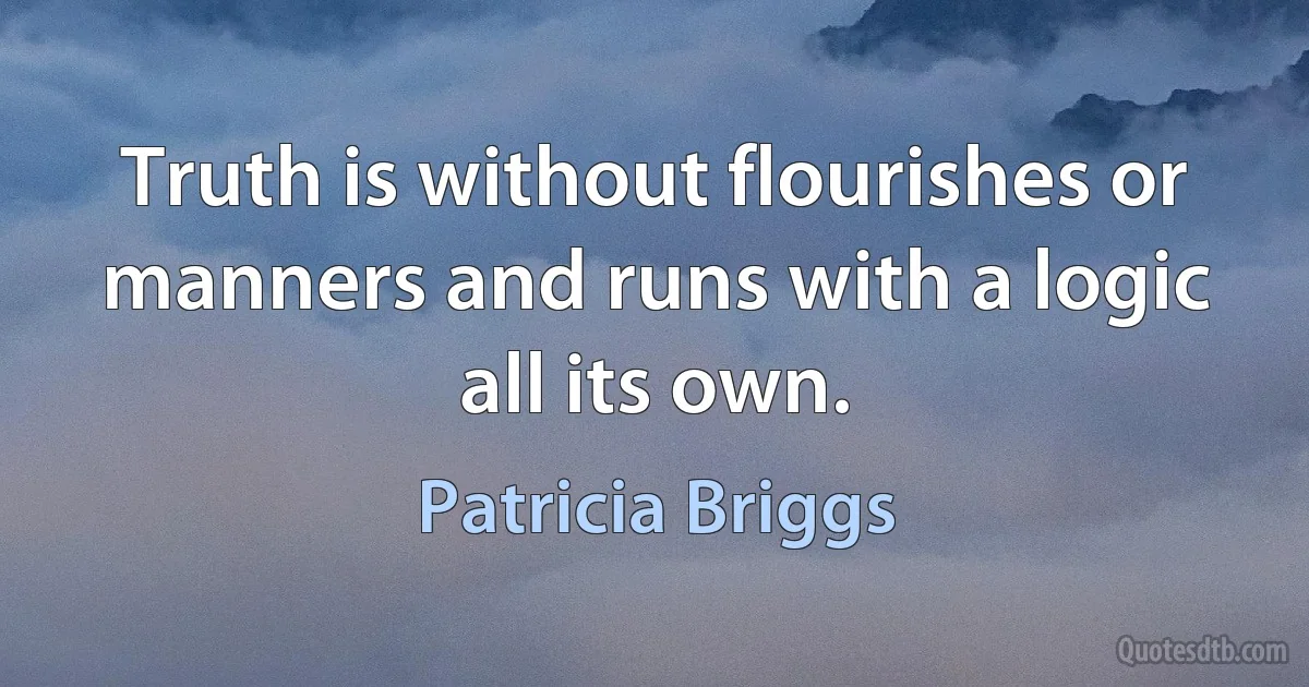 Truth is without flourishes or manners and runs with a logic all its own. (Patricia Briggs)