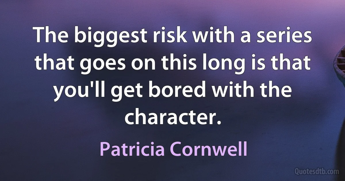 The biggest risk with a series that goes on this long is that you'll get bored with the character. (Patricia Cornwell)