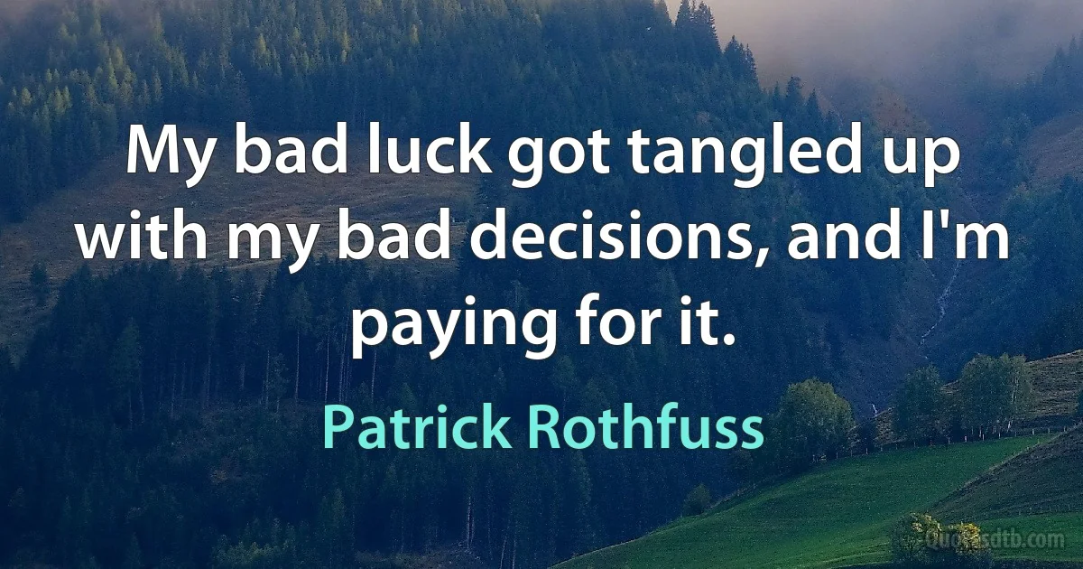 My bad luck got tangled up with my bad decisions, and I'm paying for it. (Patrick Rothfuss)