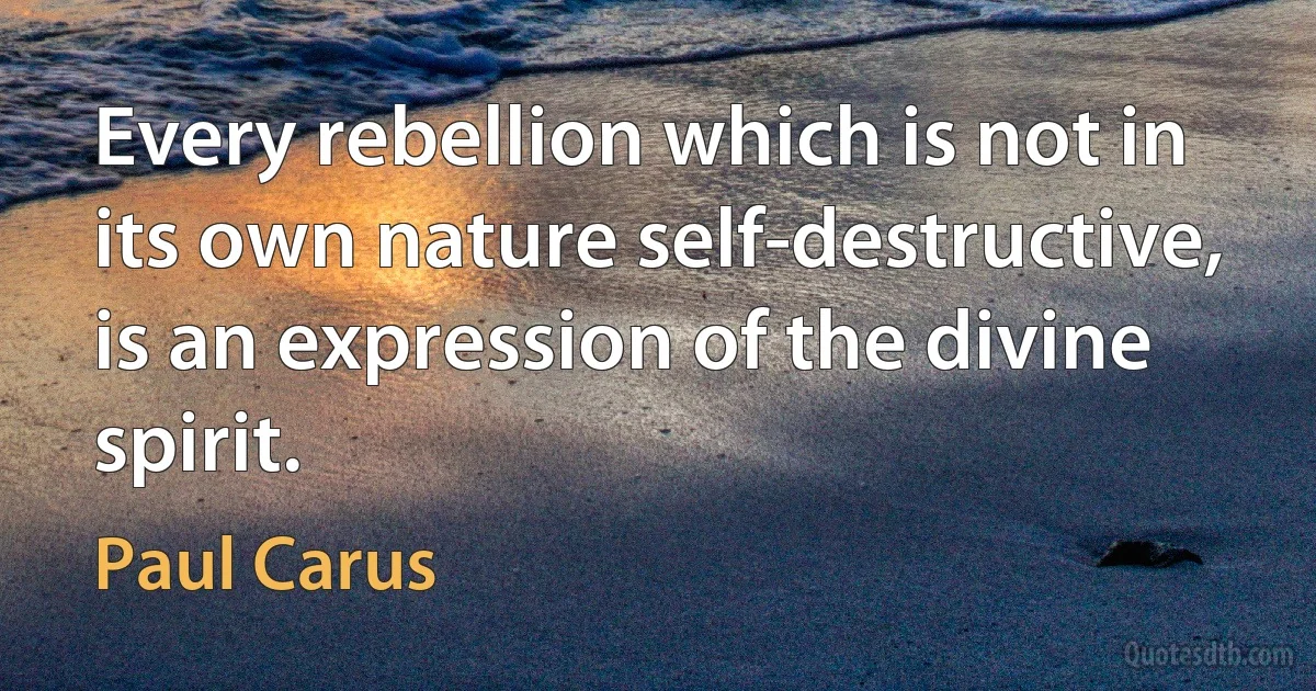 Every rebellion which is not in its own nature self-destructive, is an expression of the divine spirit. (Paul Carus)