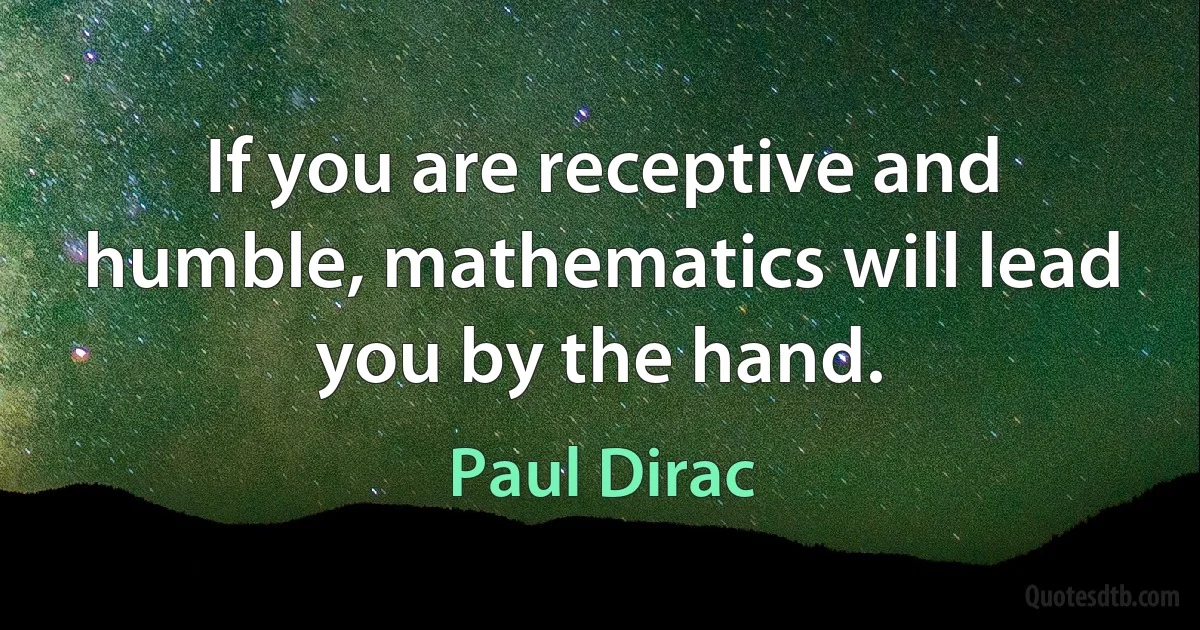 If you are receptive and humble, mathematics will lead you by the hand. (Paul Dirac)