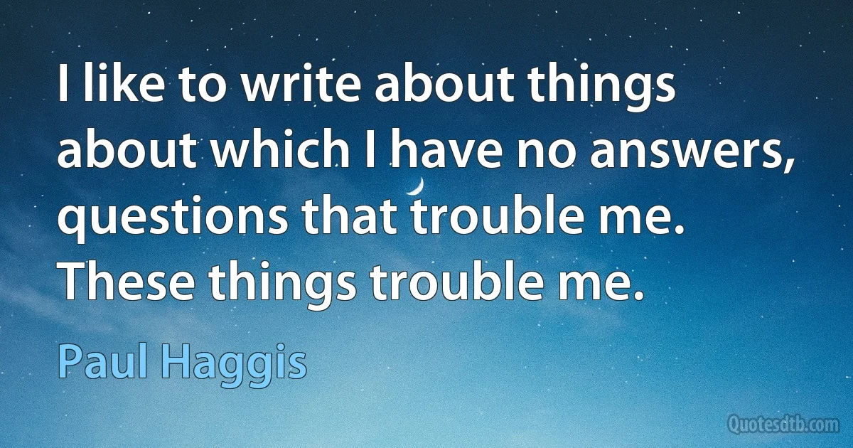 I like to write about things about which I have no answers, questions that trouble me. These things trouble me. (Paul Haggis)