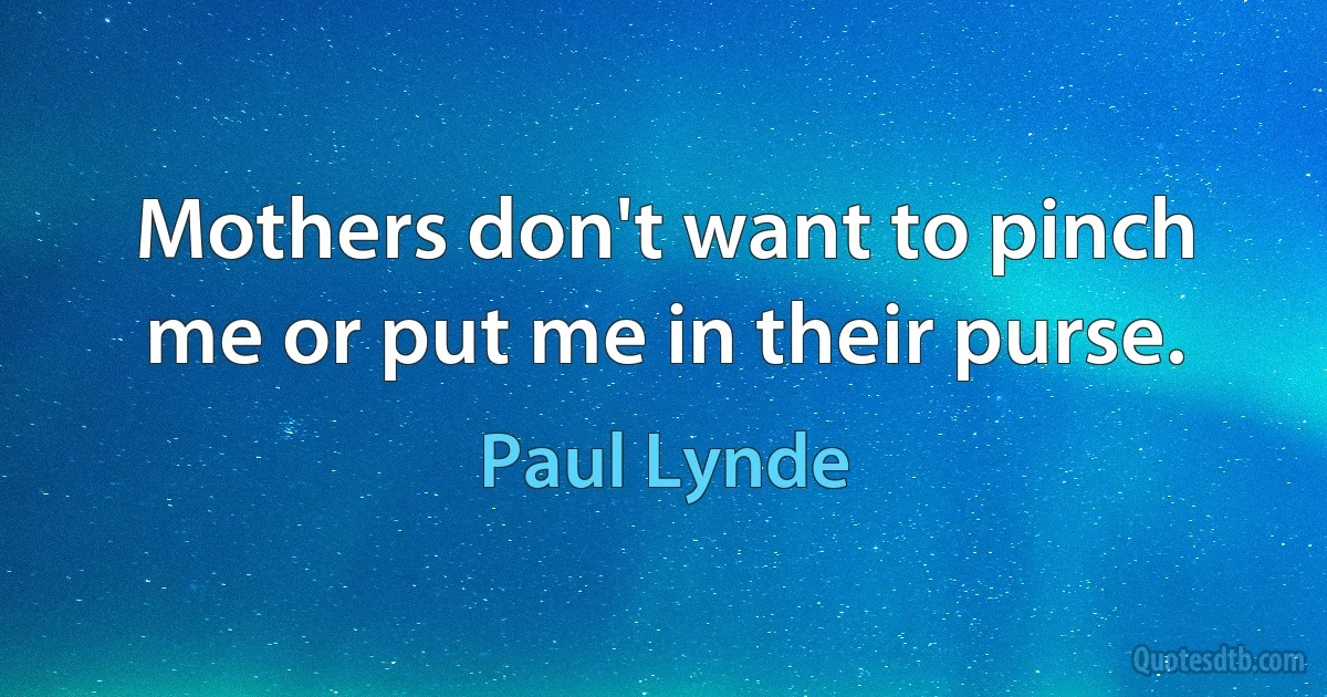 Mothers don't want to pinch me or put me in their purse. (Paul Lynde)