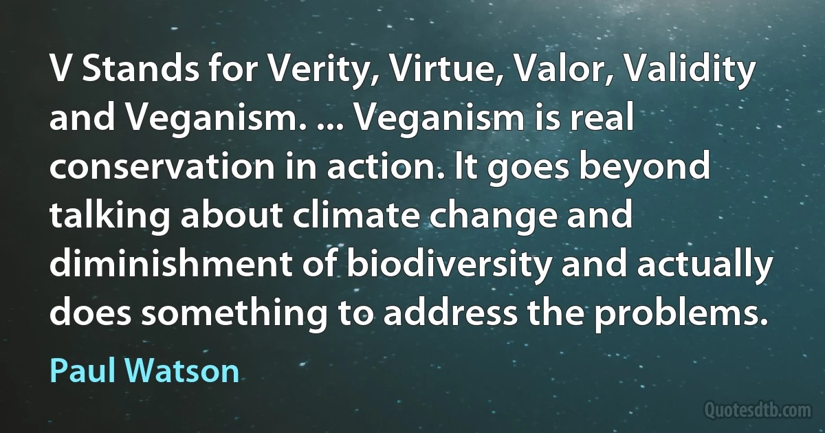 V Stands for Verity, Virtue, Valor, Validity and Veganism. ... Veganism is real conservation in action. It goes beyond talking about climate change and diminishment of biodiversity and actually does something to address the problems. (Paul Watson)