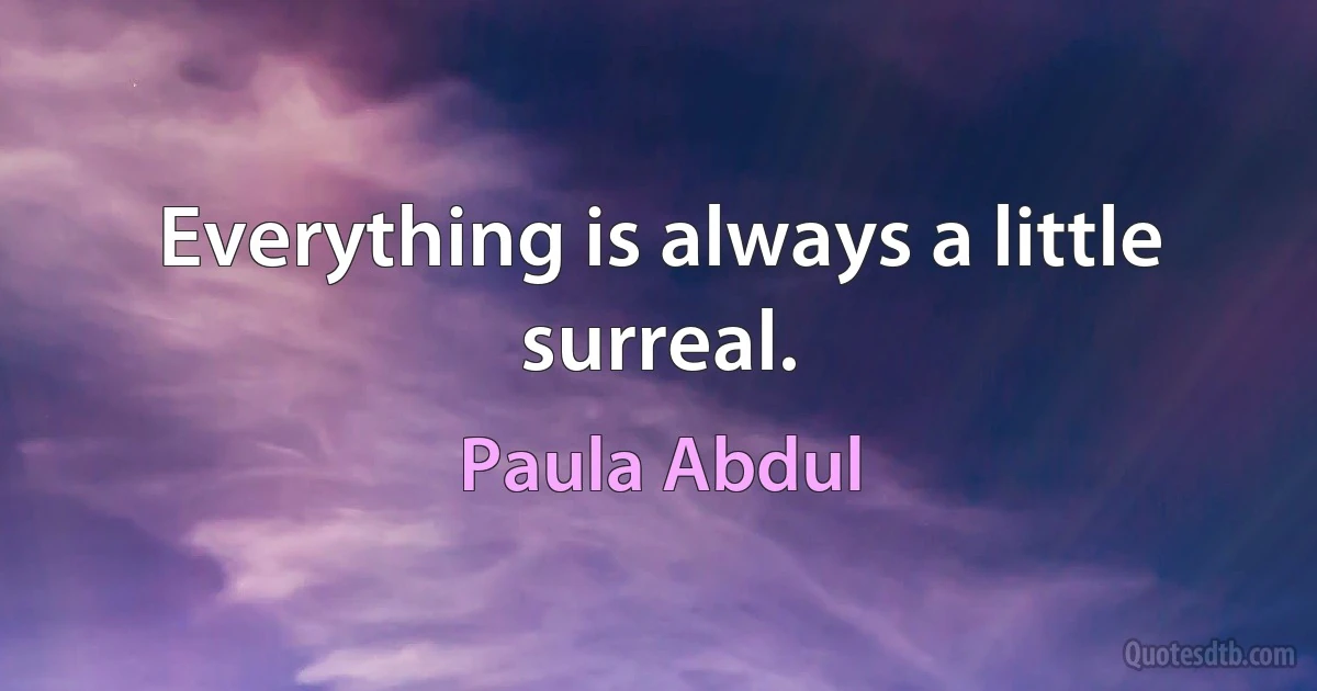 Everything is always a little surreal. (Paula Abdul)