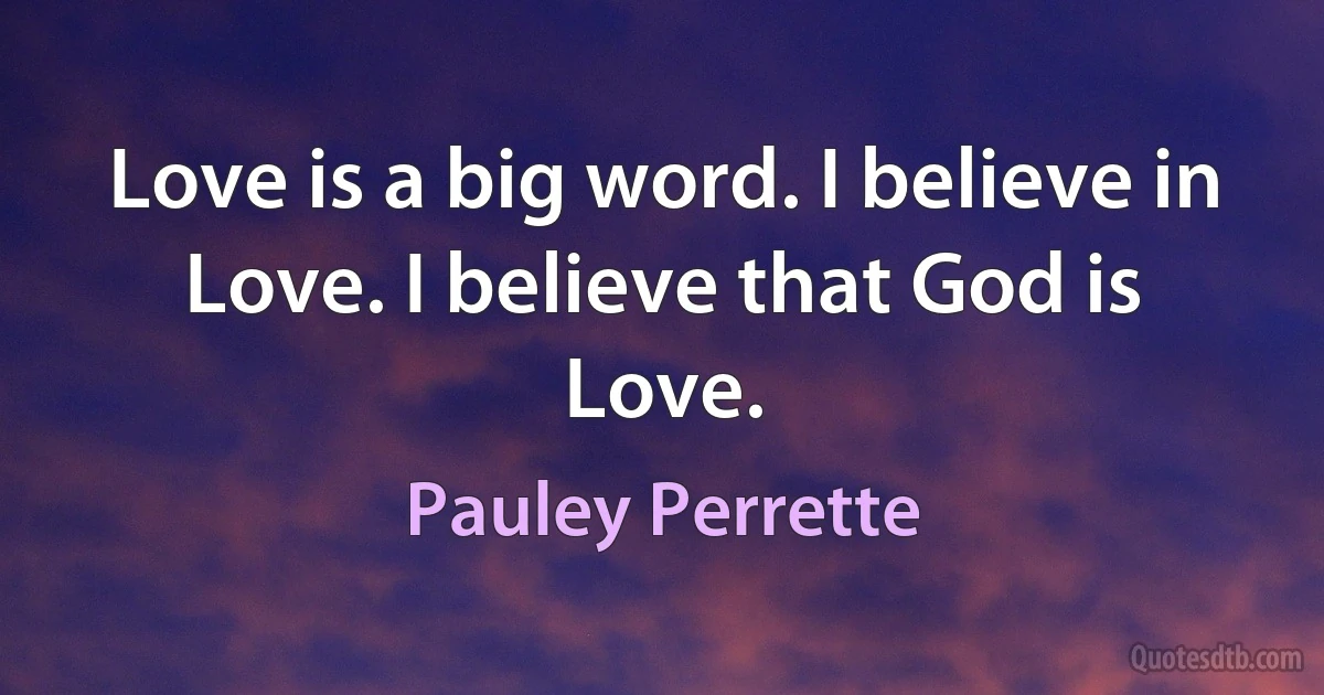 Love is a big word. I believe in Love. I believe that God is Love. (Pauley Perrette)