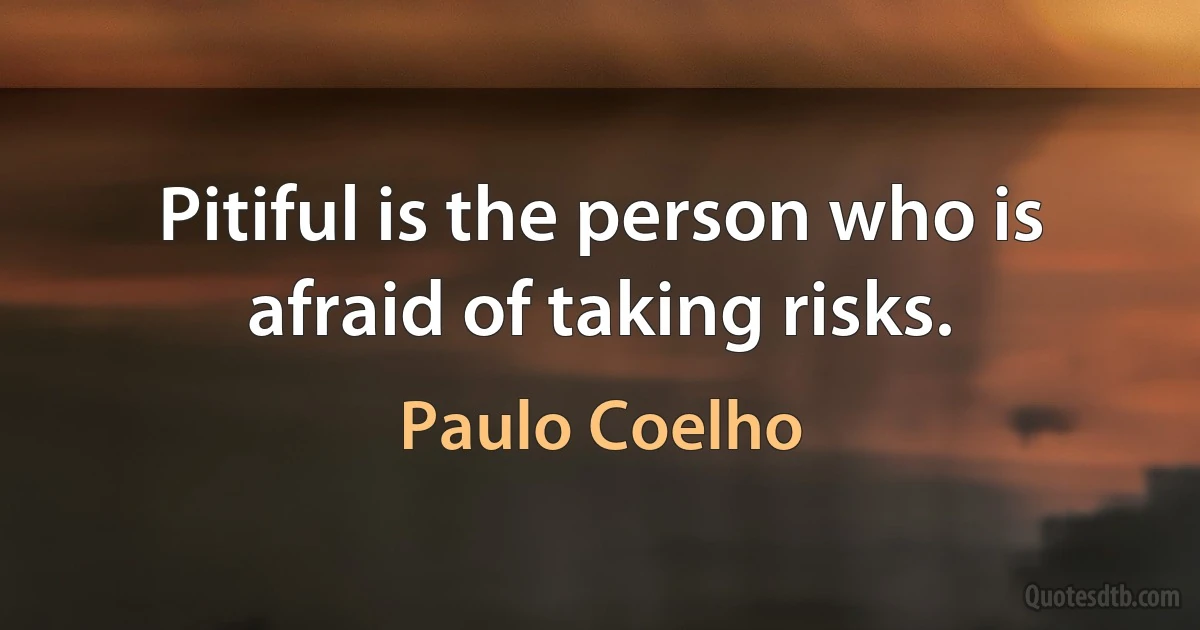 Pitiful is the person who is afraid of taking risks. (Paulo Coelho)