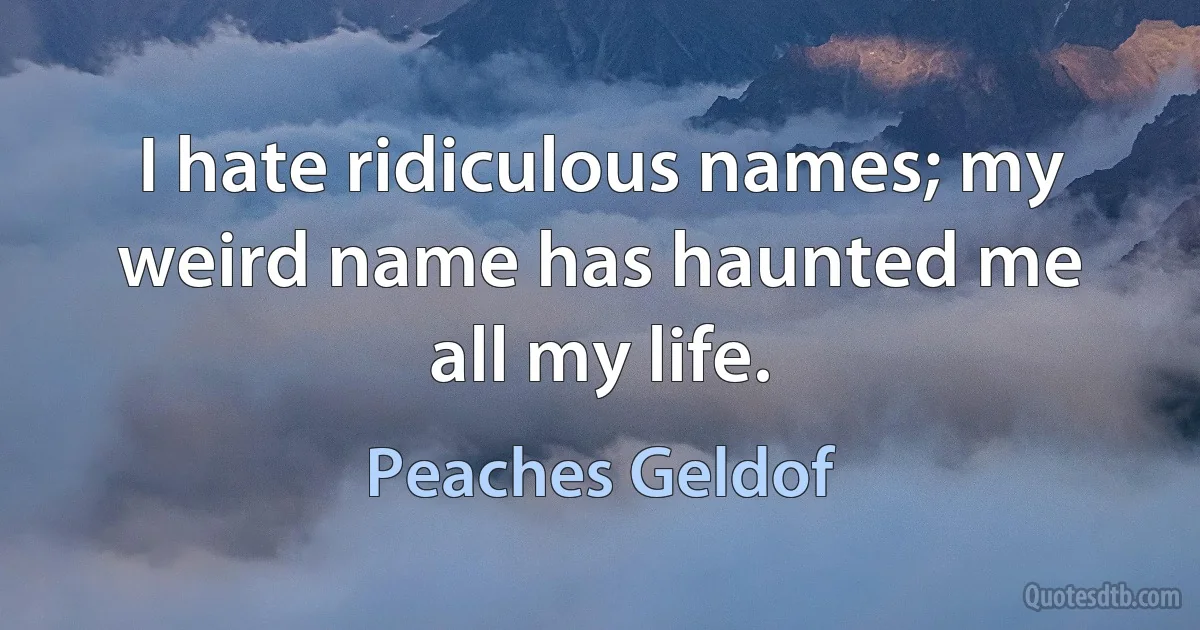 I hate ridiculous names; my weird name has haunted me all my life. (Peaches Geldof)