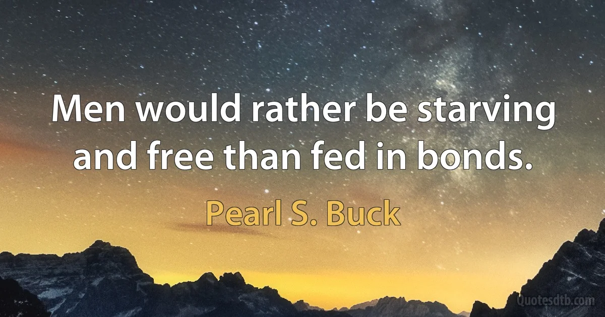 Men would rather be starving and free than fed in bonds. (Pearl S. Buck)