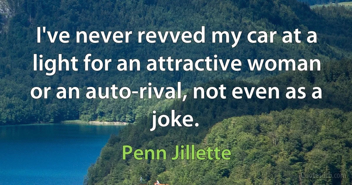 I've never revved my car at a light for an attractive woman or an auto-rival, not even as a joke. (Penn Jillette)