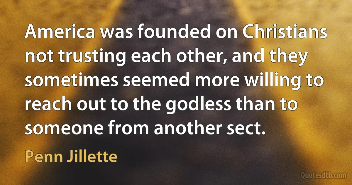 America was founded on Christians not trusting each other, and they sometimes seemed more willing to reach out to the godless than to someone from another sect. (Penn Jillette)