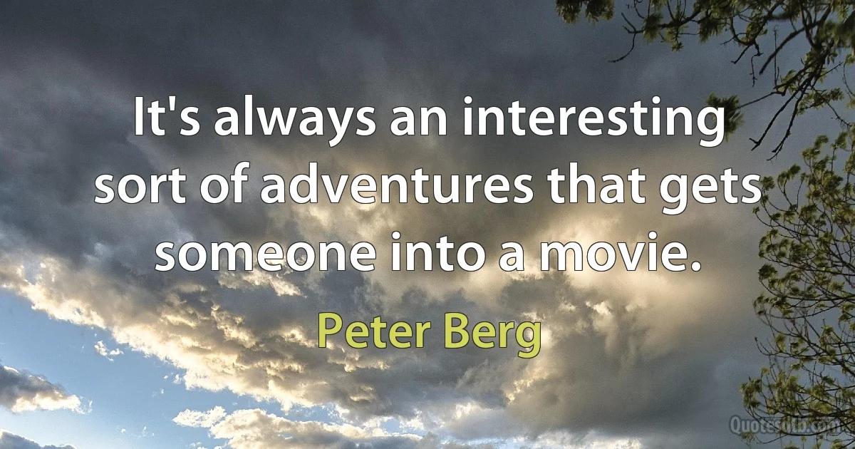 It's always an interesting sort of adventures that gets someone into a movie. (Peter Berg)