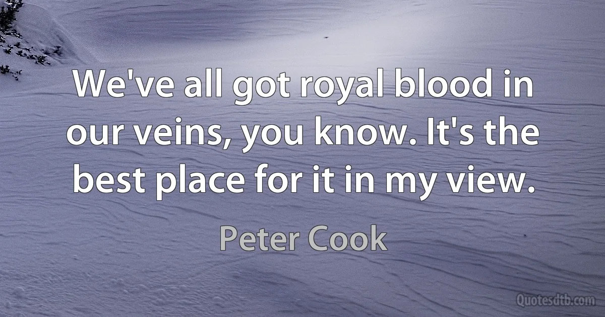 We've all got royal blood in our veins, you know. It's the best place for it in my view. (Peter Cook)