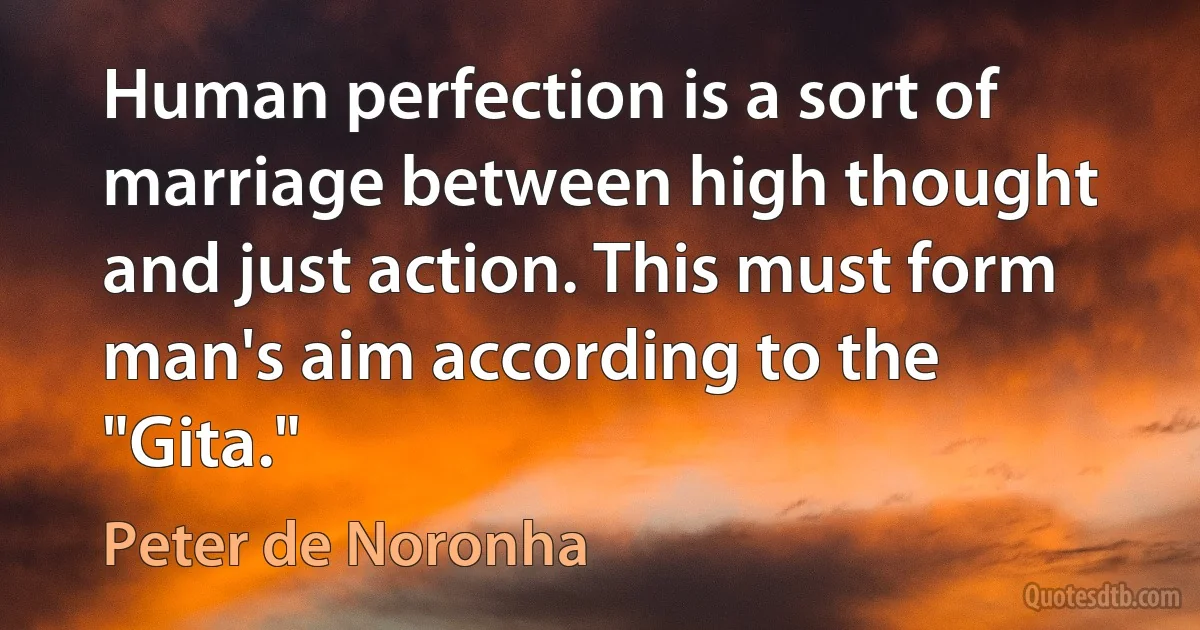 Human perfection is a sort of marriage between high thought and just action. This must form man's aim according to the "Gita." (Peter de Noronha)