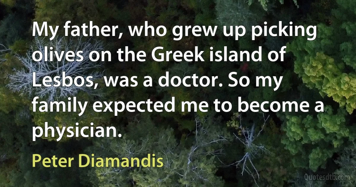 My father, who grew up picking olives on the Greek island of Lesbos, was a doctor. So my family expected me to become a physician. (Peter Diamandis)