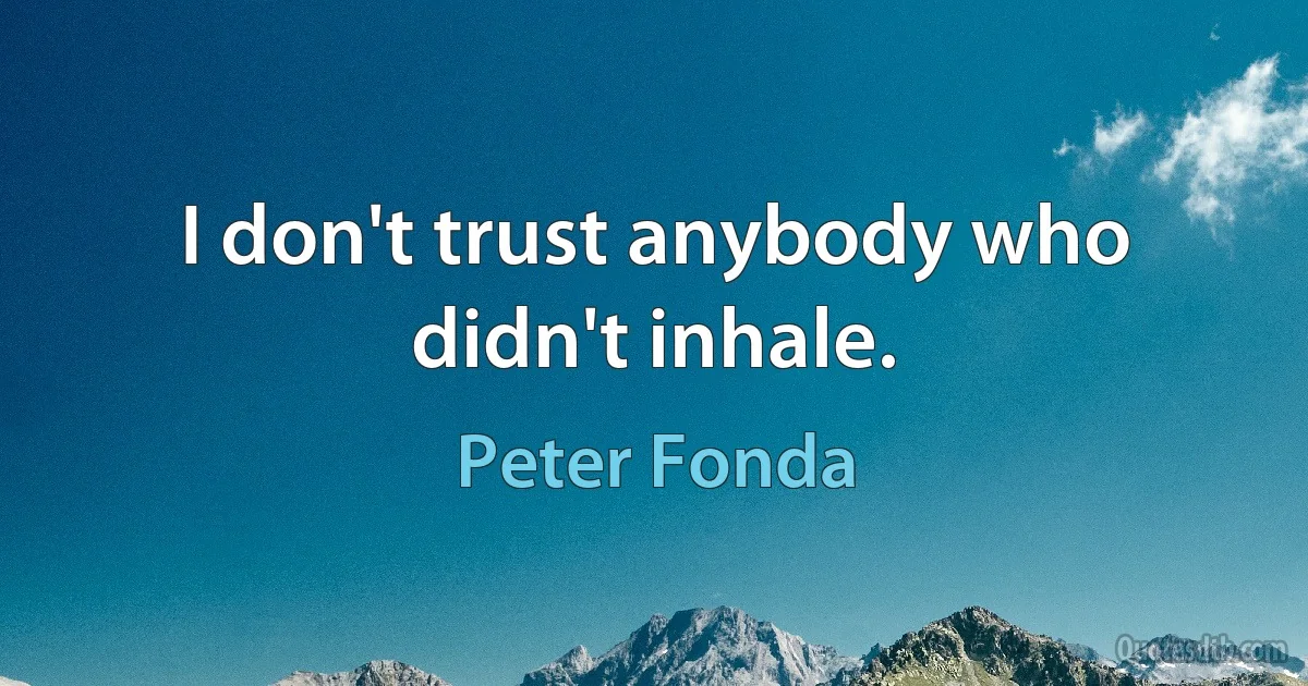 I don't trust anybody who didn't inhale. (Peter Fonda)