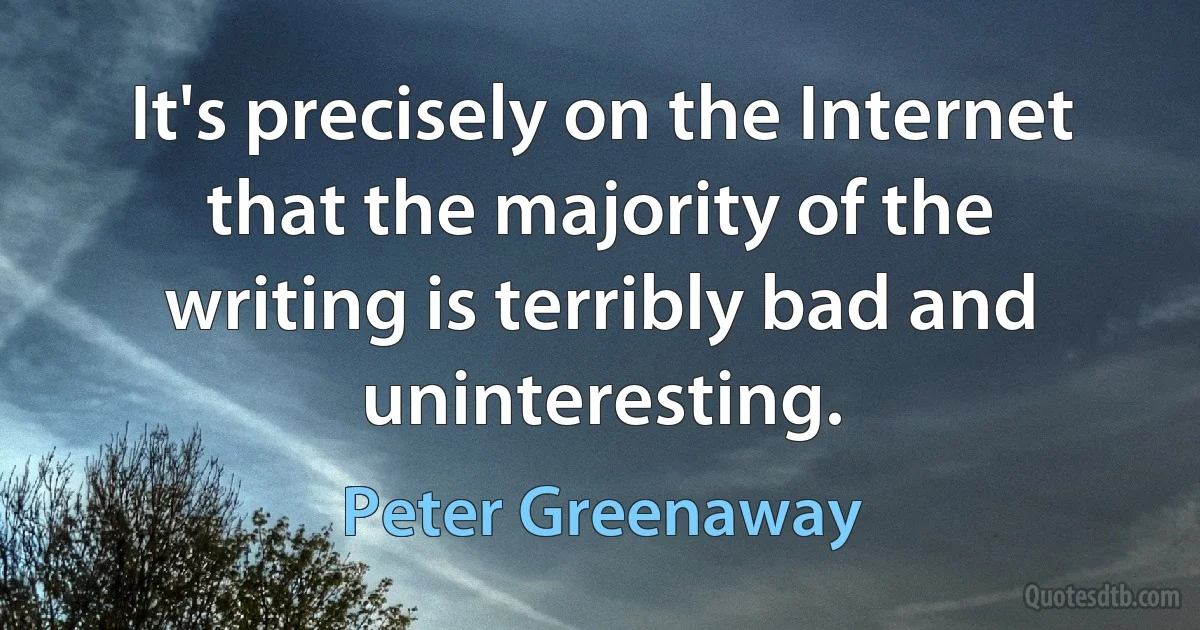 It's precisely on the Internet that the majority of the writing is terribly bad and uninteresting. (Peter Greenaway)