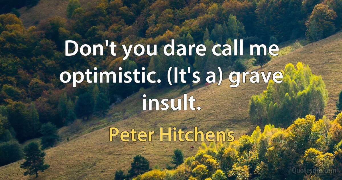 Don't you dare call me optimistic. (It's a) grave insult. (Peter Hitchens)