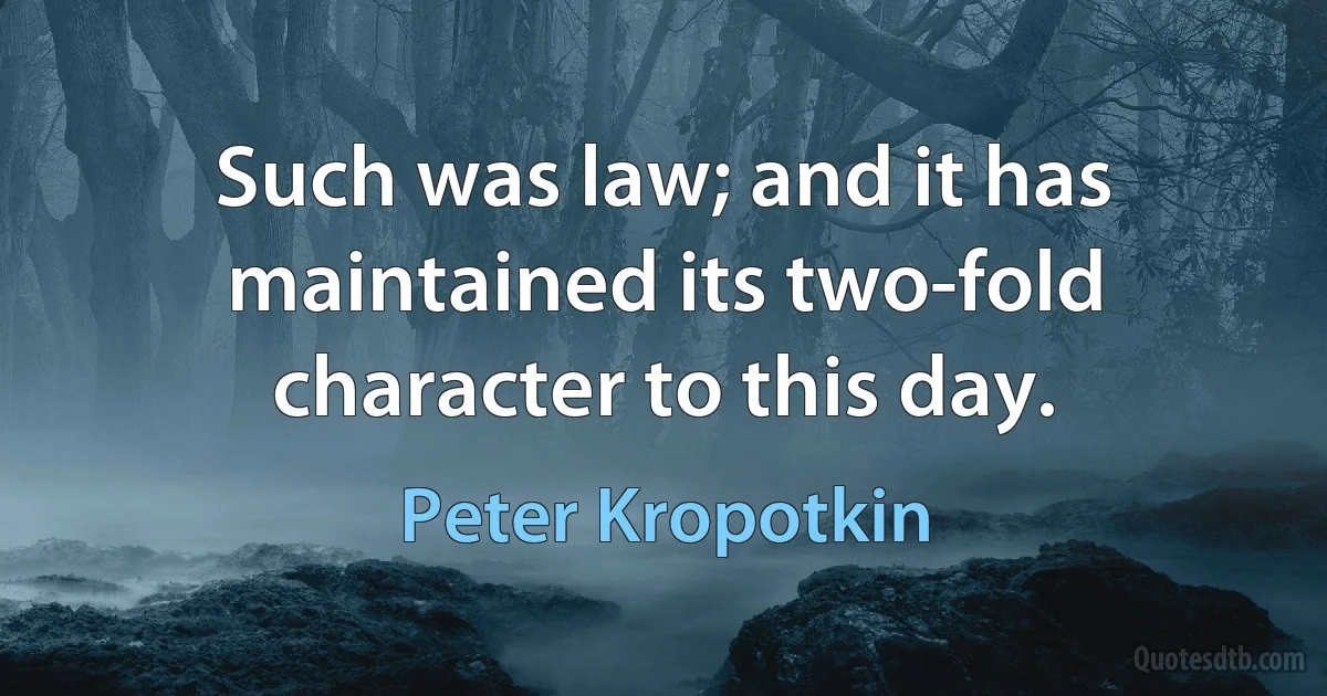 Such was law; and it has maintained its two-fold character to this day. (Peter Kropotkin)