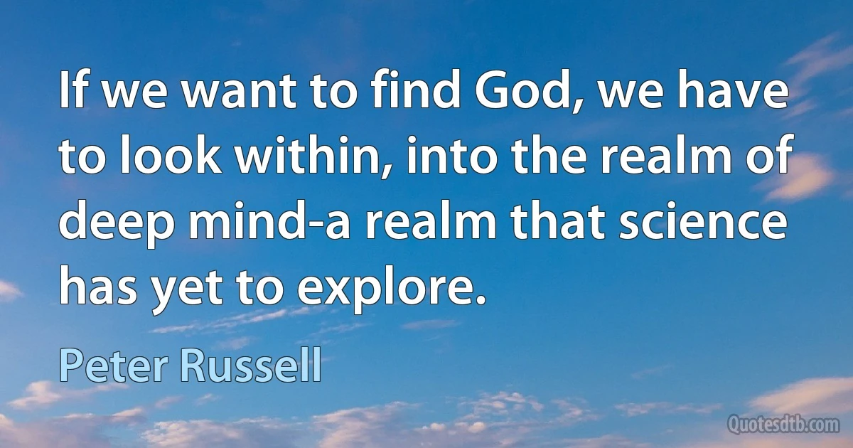 If we want to find God, we have to look within, into the realm of deep mind-a realm that science has yet to explore. (Peter Russell)