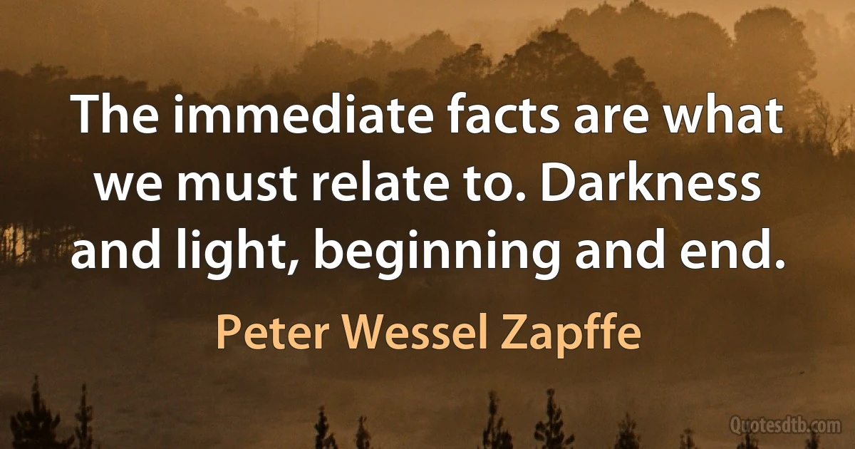 The immediate facts are what we must relate to. Darkness and light, beginning and end. (Peter Wessel Zapffe)