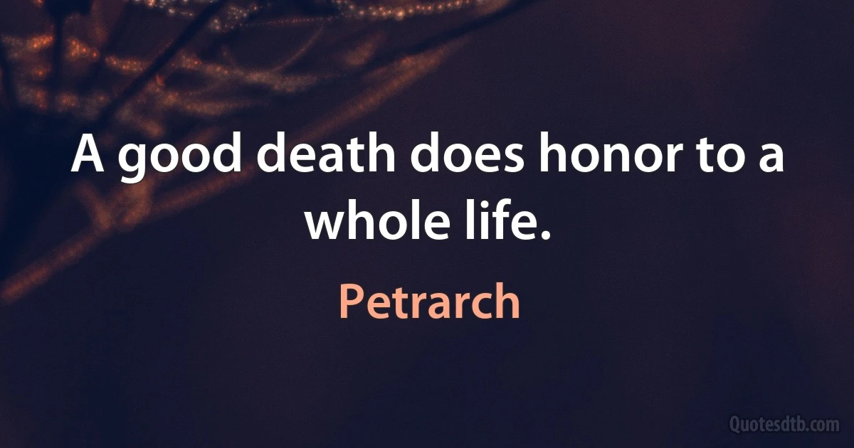 A good death does honor to a whole life. (Petrarch)