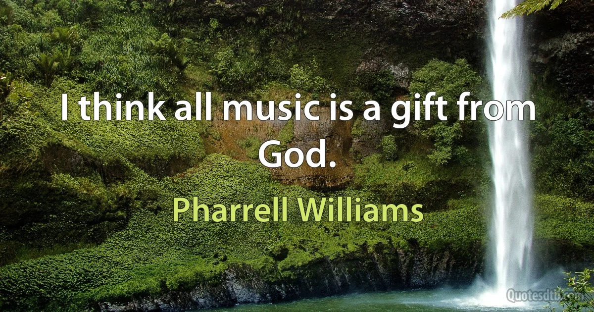 I think all music is a gift from God. (Pharrell Williams)