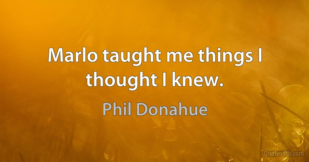 Marlo taught me things I thought I knew. (Phil Donahue)