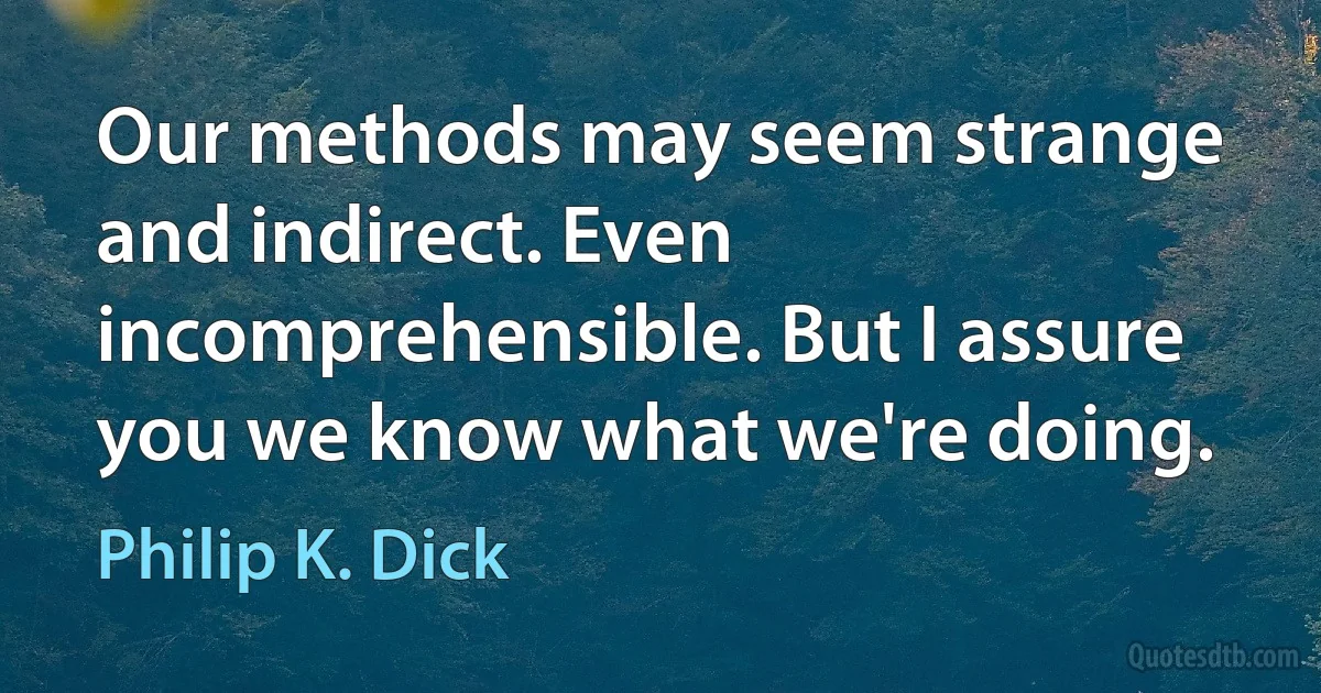 Our methods may seem strange and indirect. Even incomprehensible. But I assure you we know what we're doing. (Philip K. Dick)