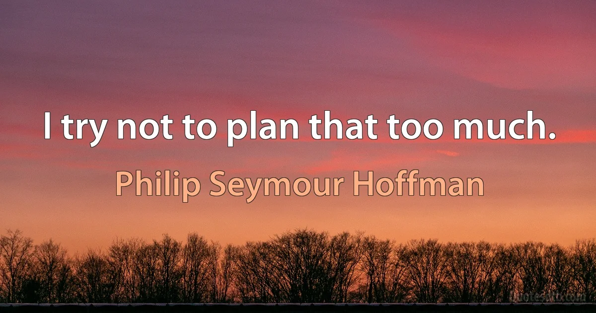 I try not to plan that too much. (Philip Seymour Hoffman)