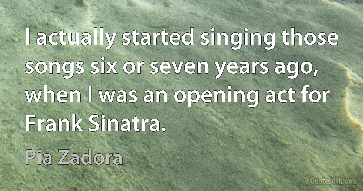 I actually started singing those songs six or seven years ago, when I was an opening act for Frank Sinatra. (Pia Zadora)