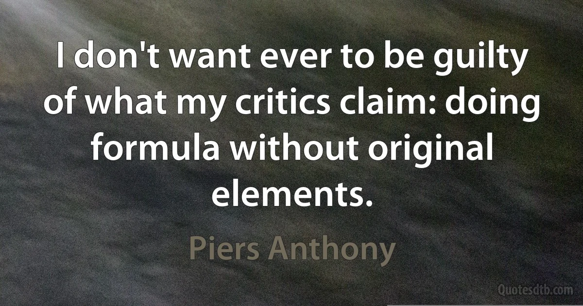 I don't want ever to be guilty of what my critics claim: doing formula without original elements. (Piers Anthony)