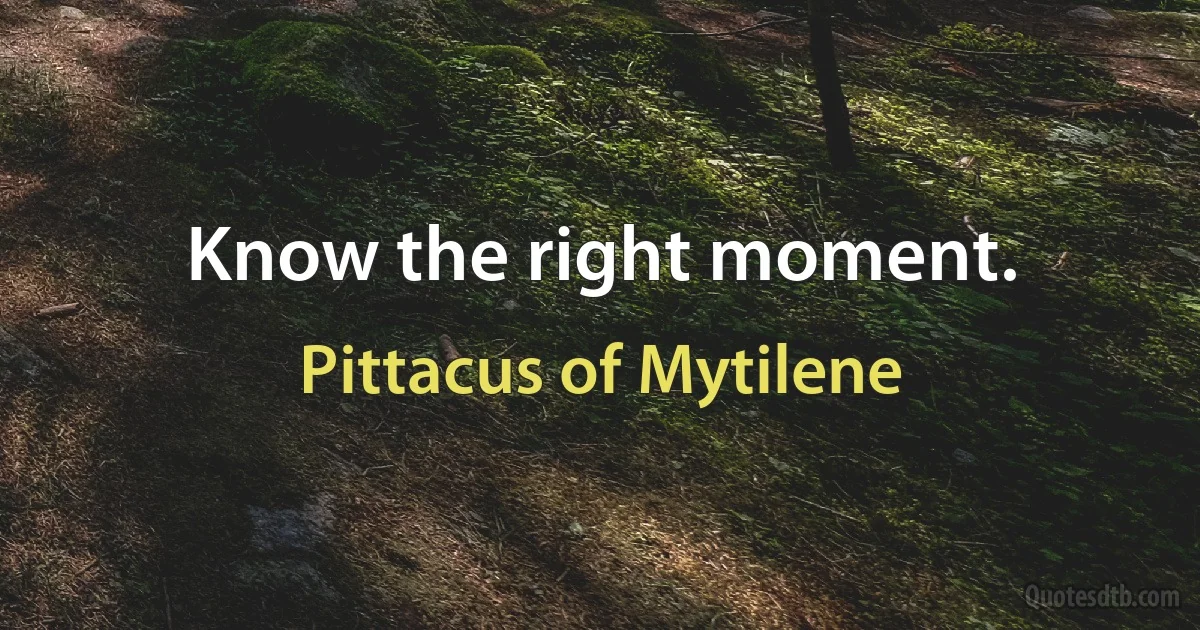 Know the right moment. (Pittacus of Mytilene)