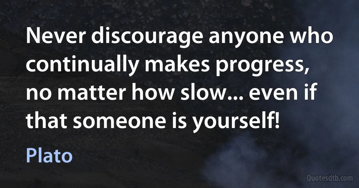 Never discourage anyone who continually makes progress, no matter how slow... even if that someone is yourself! (Plato)