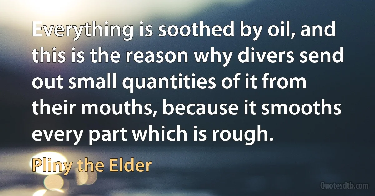 Everything is soothed by oil, and this is the reason why divers send out small quantities of it from their mouths, because it smooths every part which is rough. (Pliny the Elder)