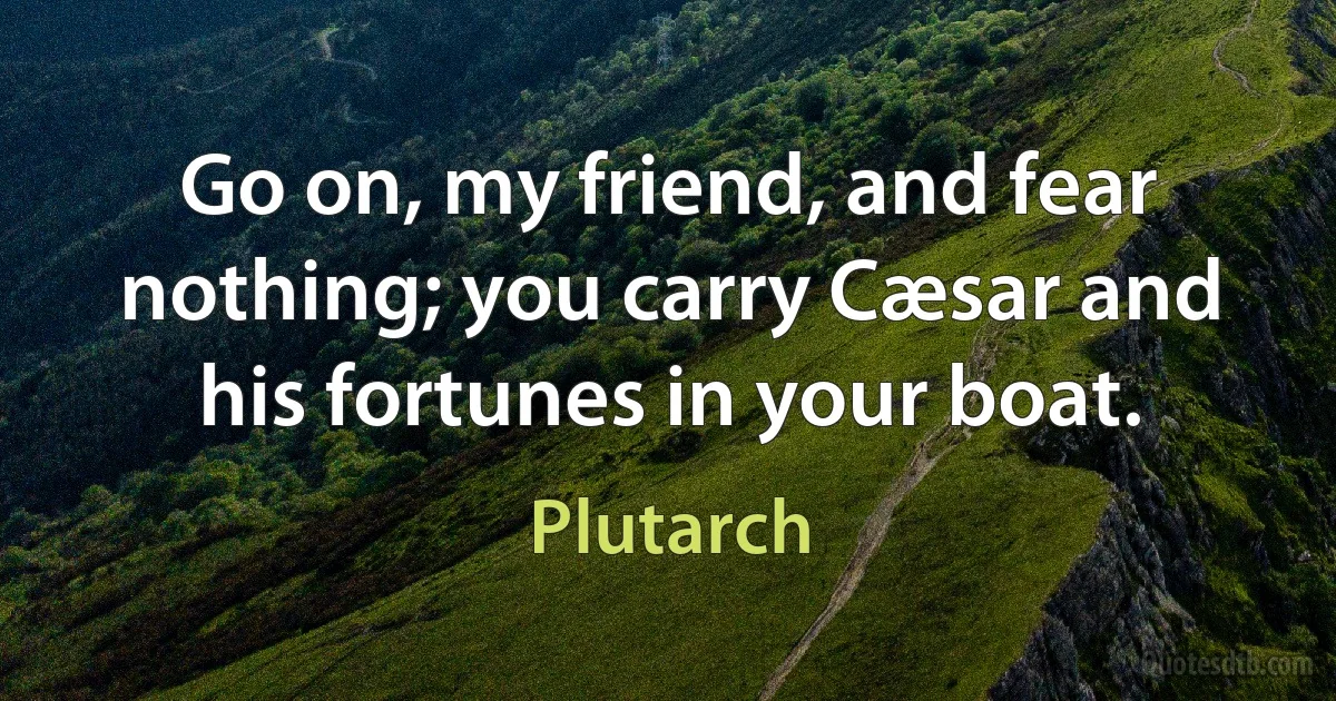 Go on, my friend, and fear nothing; you carry Cæsar and his fortunes in your boat. (Plutarch)