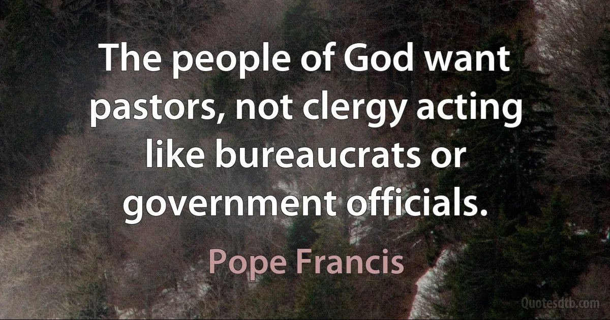 The people of God want pastors, not clergy acting like bureaucrats or government officials. (Pope Francis)