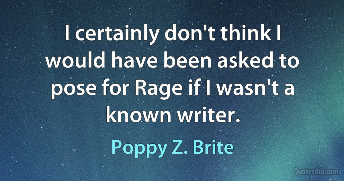 I certainly don't think I would have been asked to pose for Rage if I wasn't a known writer. (Poppy Z. Brite)