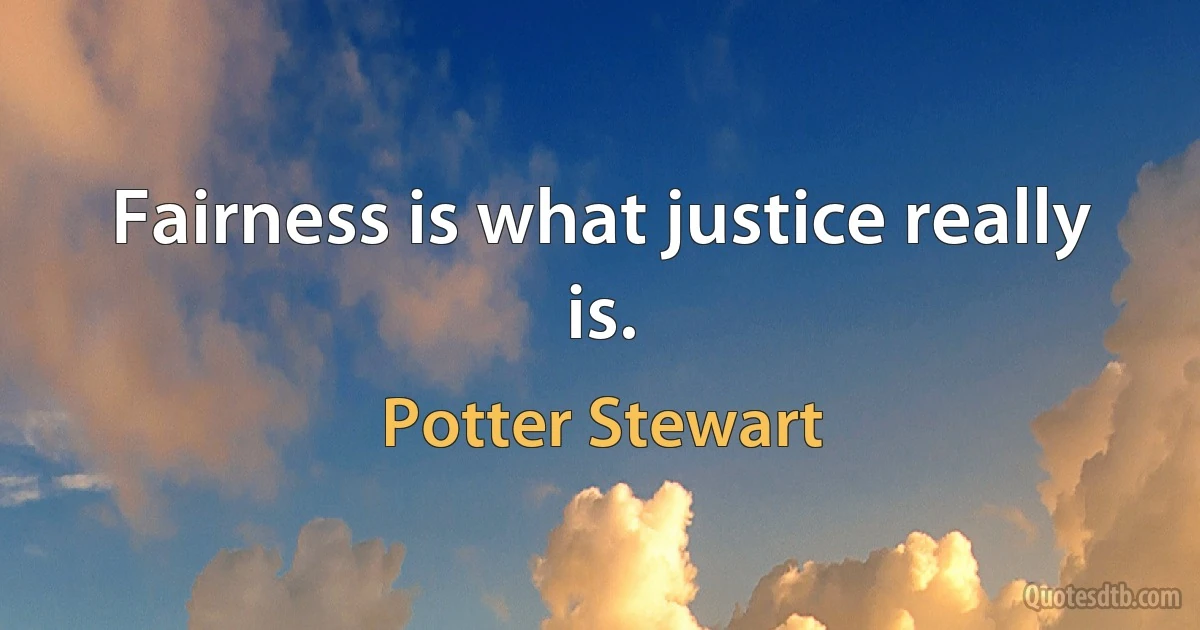 Fairness is what justice really is. (Potter Stewart)