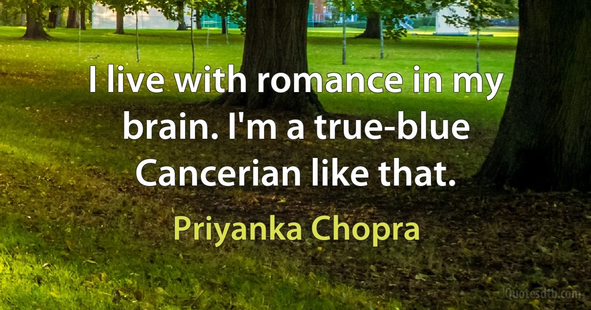 I live with romance in my brain. I'm a true-blue Cancerian like that. (Priyanka Chopra)