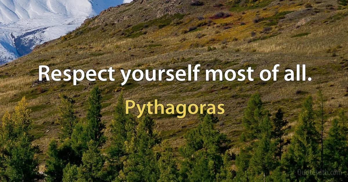 Respect yourself most of all. (Pythagoras)