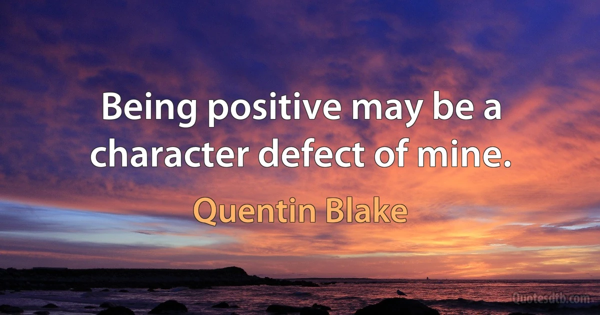 Being positive may be a character defect of mine. (Quentin Blake)