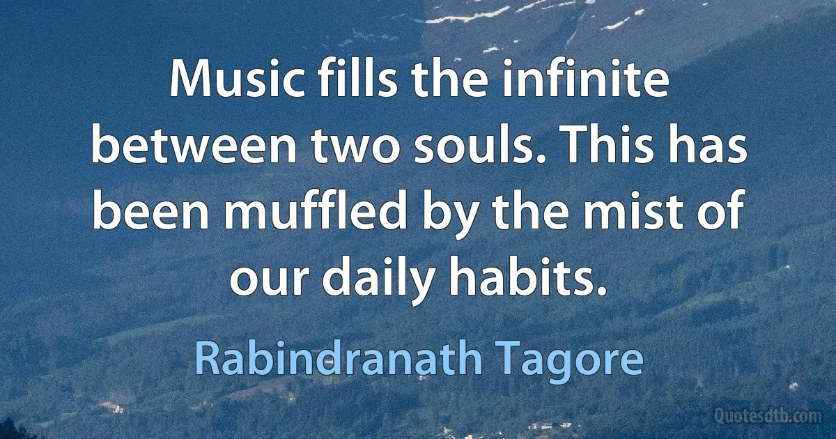 Music fills the infinite between two souls. This has been muffled by the mist of our daily habits. (Rabindranath Tagore)