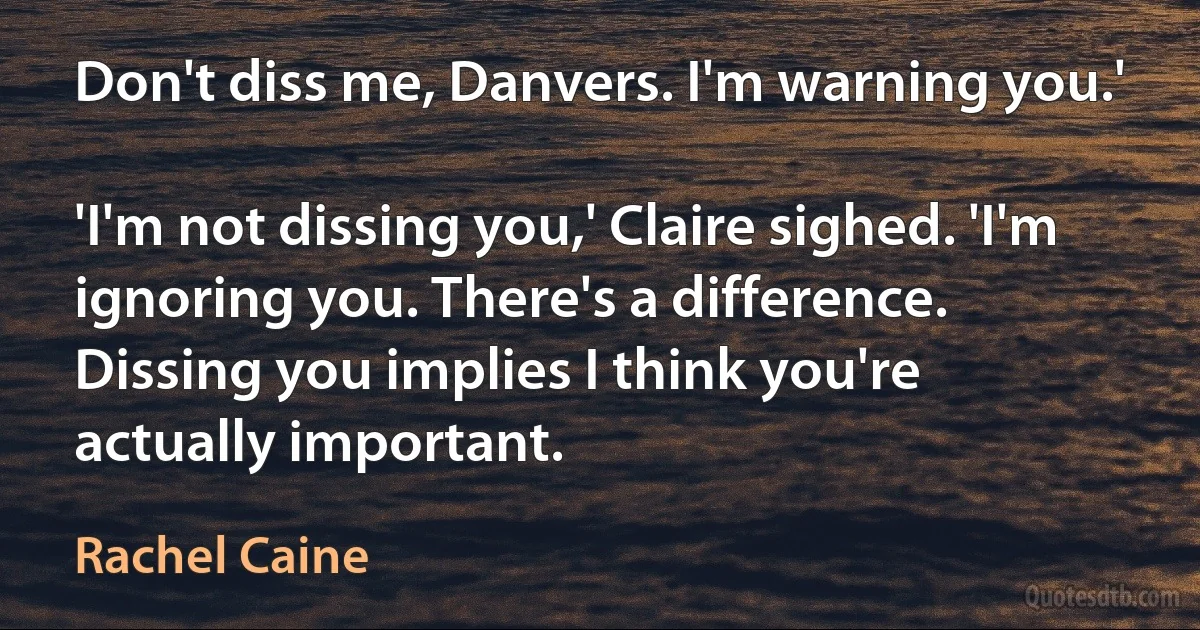 Don't diss me, Danvers. I'm warning you.'

'I'm not dissing you,' Claire sighed. 'I'm ignoring you. There's a difference. Dissing you implies I think you're actually important. (Rachel Caine)