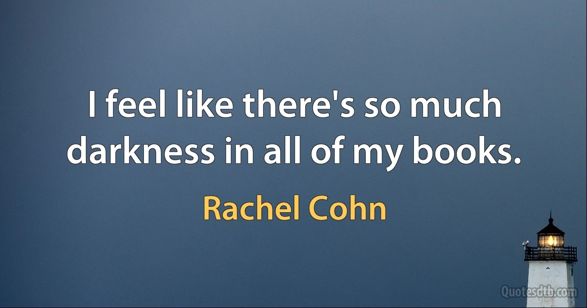 I feel like there's so much darkness in all of my books. (Rachel Cohn)