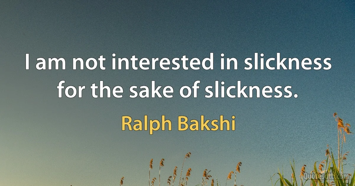 I am not interested in slickness for the sake of slickness. (Ralph Bakshi)