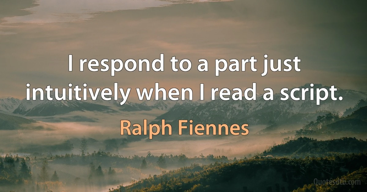 I respond to a part just intuitively when I read a script. (Ralph Fiennes)